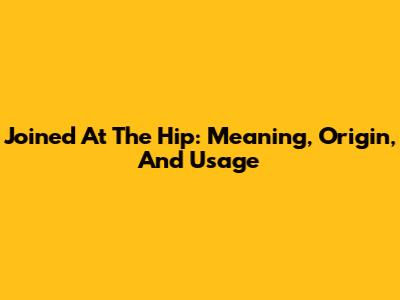 Joined At The Hip: Meaning, Origin, And Usage