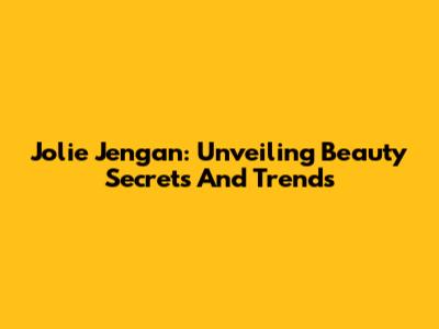 Jolie Jengan: Unveiling Beauty Secrets And Trends