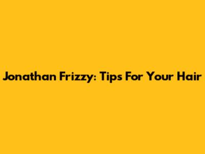 Jonathan Frizzy: Tips For Your Hair