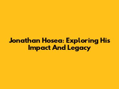 Jonathan Hosea: Exploring His Impact And Legacy