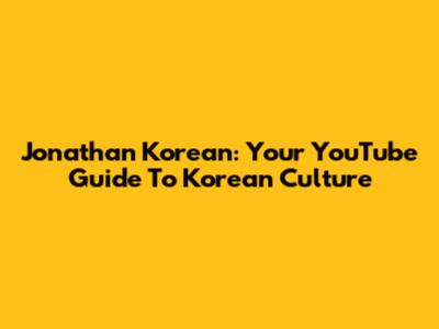 Jonathan Korean: Your YouTube Guide To Korean Culture