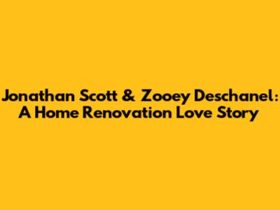 Jonathan Scott & Zooey Deschanel: A Home Renovation Love Story