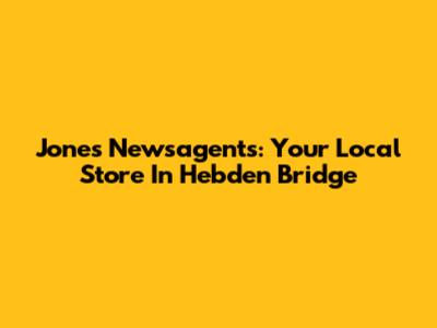 Jones Newsagents: Your Local Store In Hebden Bridge