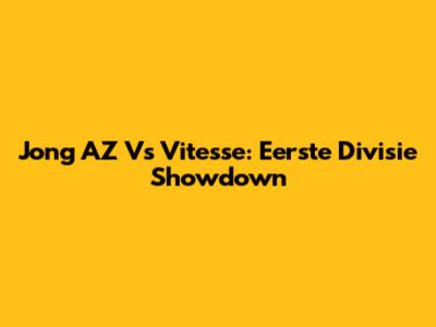 Jong AZ Vs Vitesse: Eerste Divisie Showdown