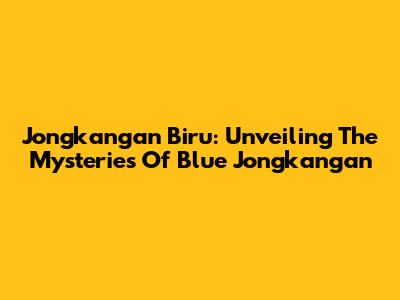Jongkangan Biru: Unveiling The Mysteries Of Blue Jongkangan
