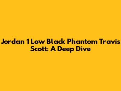 Jordan 1 Low Black Phantom Travis Scott: A Deep Dive