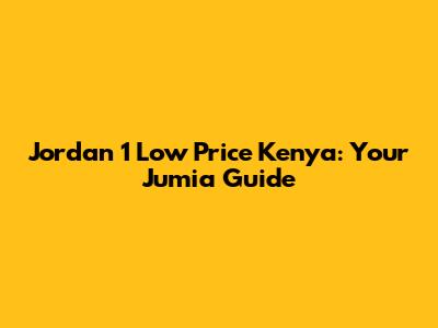 Jordan 1 Low Price Kenya: Your Jumia Guide