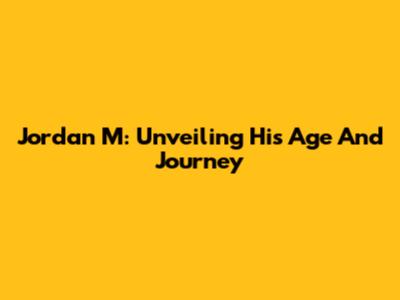 Jordan M: Unveiling His Age And Journey