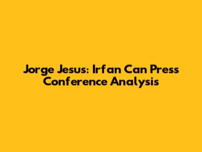 Jorge Jesus: Irfan Can Press Conference Analysis
