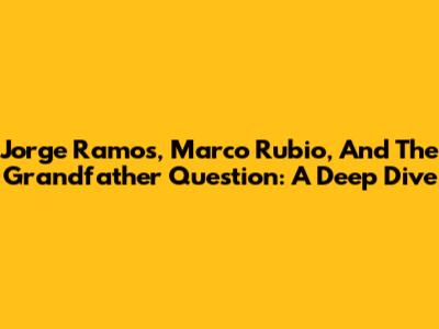Jorge Ramos, Marco Rubio, And The Grandfather Question: A Deep Dive