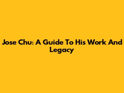 Jose Chu: A Guide To His Work And Legacy