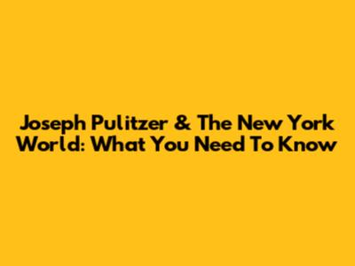 Joseph Pulitzer & The New York World: What You Need To Know