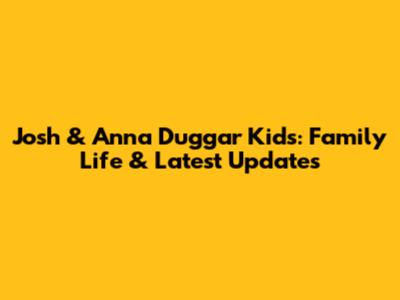 Josh & Anna Duggar Kids: Family Life & Latest Updates