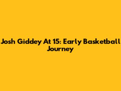 Josh Giddey At 15: Early Basketball Journey