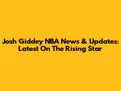Josh Giddey NBA News & Updates: Latest On The Rising Star