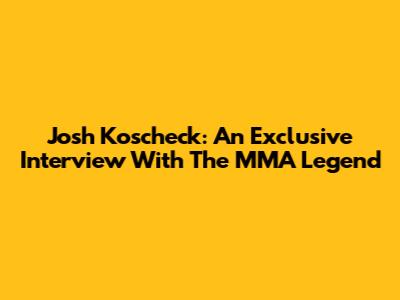 Josh Koscheck: An Exclusive Interview With The MMA Legend