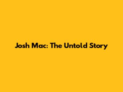 Josh Mac: The Untold Story
