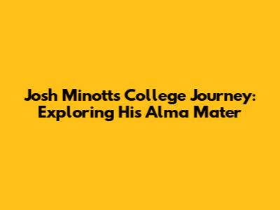 Josh Minott's College Journey: Exploring His Alma Mater