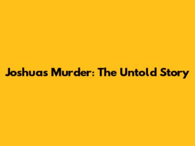 Joshua's Murder: The Untold Story