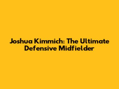 Joshua Kimmich: The Ultimate Defensive Midfielder