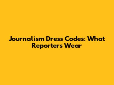 Journalism Dress Codes: What Reporters Wear