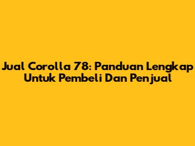 Jual Corolla 78: Panduan Lengkap Untuk Pembeli Dan Penjual
