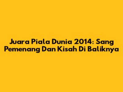 Juara Piala Dunia 2014: Sang Pemenang Dan Kisah Di Baliknya