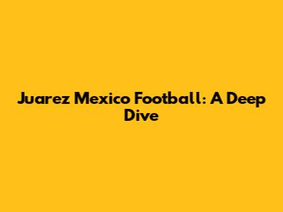 Juarez Mexico Football: A Deep Dive