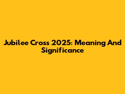 Jubilee Cross 2025: Meaning And Significance