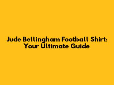 Jude Bellingham Football Shirt: Your Ultimate Guide