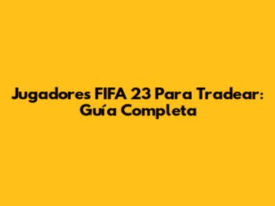 Jugadores FIFA 23 Para Tradear: Guía Completa