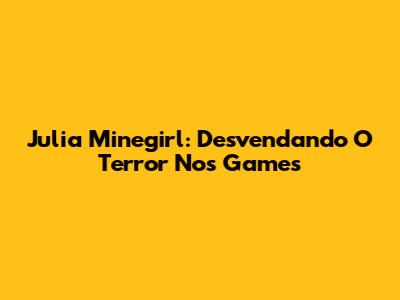 Julia Minegirl: Desvendando O Terror Nos Games