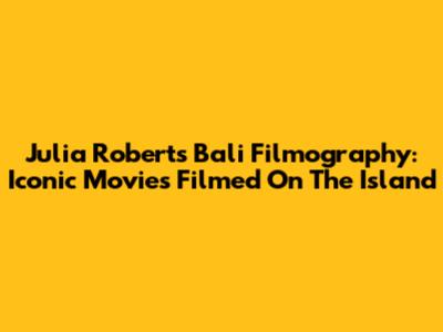 Julia Roberts' Bali Filmography: Iconic Movies Filmed On The Island