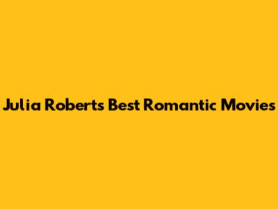 Julia Roberts' Best Romantic Movies