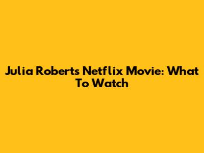 Julia Roberts' Netflix Movie: What To Watch