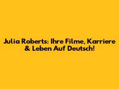 Julia Roberts: Ihre Filme, Karriere & Leben Auf Deutsch!