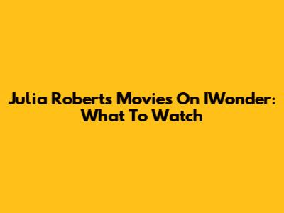 Julia Roberts Movies On IWonder: What To Watch