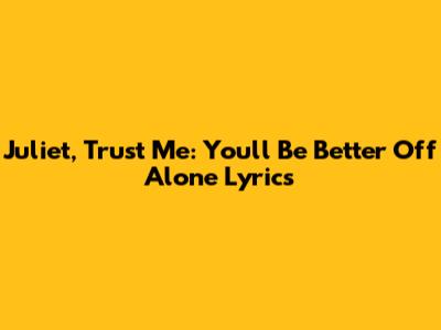 Juliet, Trust Me: You'll Be Better Off Alone Lyrics