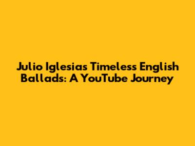 Julio Iglesias' Timeless English Ballads: A YouTube Journey