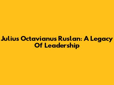 Julius Octavianus Ruslan: A Legacy Of Leadership