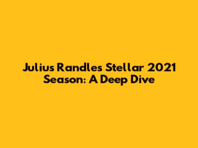 Julius Randle's Stellar 2021 Season: A Deep Dive