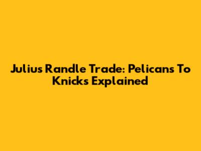Julius Randle Trade: Pelicans To Knicks Explained