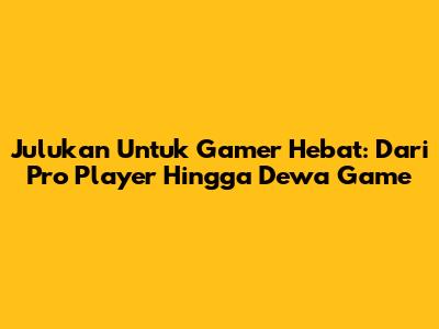Julukan Untuk Gamer Hebat: Dari Pro Player Hingga Dewa Game