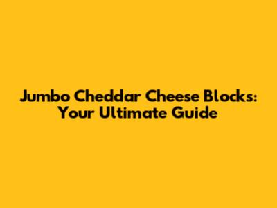 Jumbo Cheddar Cheese Blocks: Your Ultimate Guide