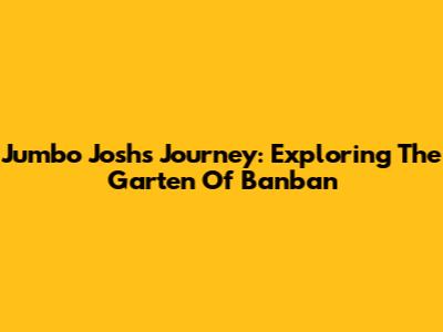 Jumbo Josh's Journey: Exploring The Garten Of Banban