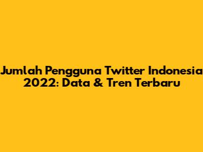 Jumlah Pengguna Twitter Indonesia 2022: Data & Tren Terbaru