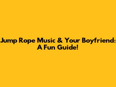 Jump Rope Music & Your Boyfriend: A Fun Guide!