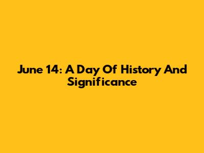 June 14: A Day Of History And Significance