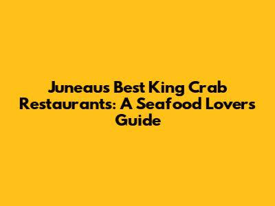 Juneau's Best King Crab Restaurants: A Seafood Lover's Guide