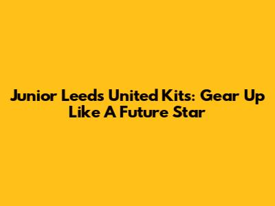 Junior Leeds United Kits: Gear Up Like A Future Star